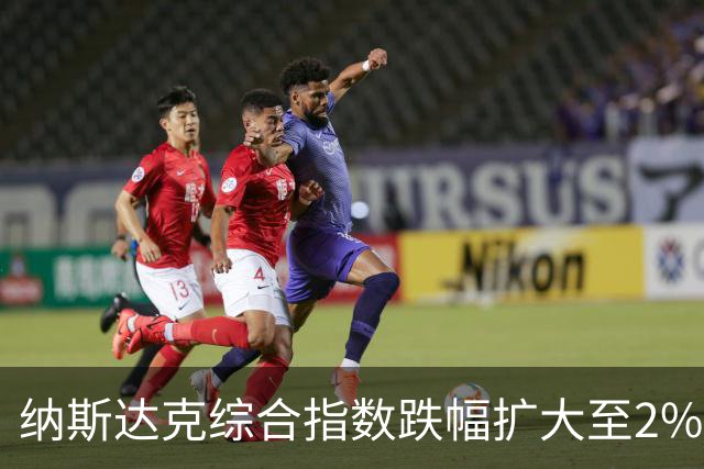 纳斯达克综合指数跌幅扩大至2%